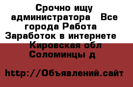 Срочно ищу администратора - Все города Работа » Заработок в интернете   . Кировская обл.,Соломинцы д.